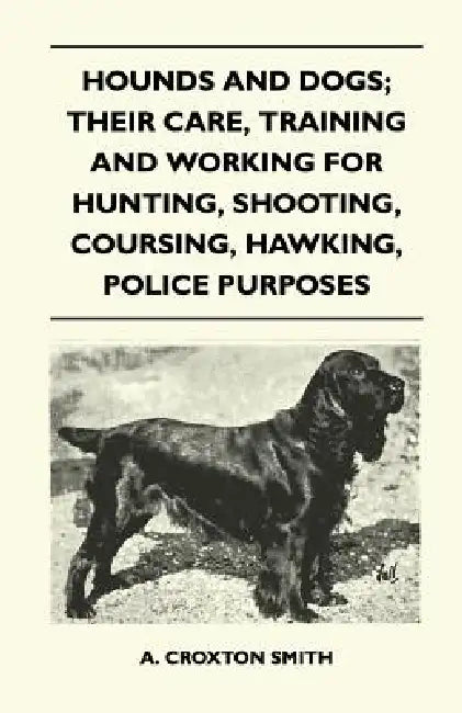 Hounds and Dogs; Their Care, Training and Working for Hunting, Shooting, Coursing, Hawking, Police Purposes by A. Croxton Smith