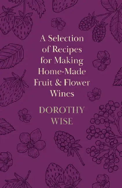 A Selection of Recipes for Making Home-Made Fruit and Flower Wines by Dorothy Wise