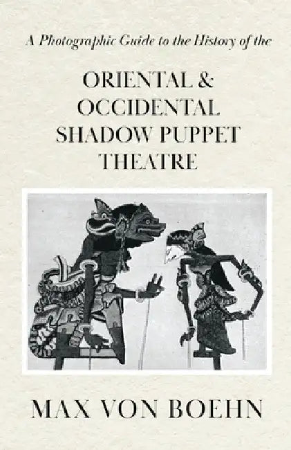 A Photographic Guide to the History of Oriental and Occidental Shadow Puppet Theatre by Max Von Boehn