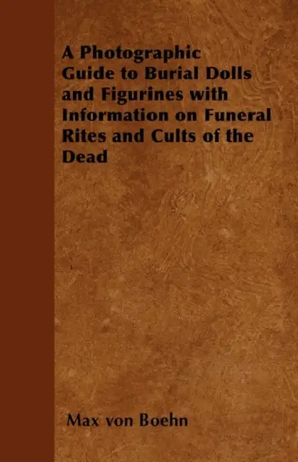 A Photographic Guide to Burial Dolls and Figurines with Information on Funeral Rites and Cults of the Dead by Max Von Boehn