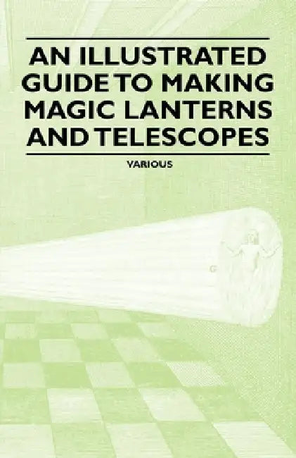 An Illustrated Guide to Making Magic Lanterns and Telescopes by Various