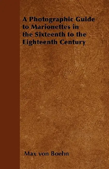 A Photographic Guide to Marionettes in the Sixteenth to the Eighteenth Century by Max Von Boehn