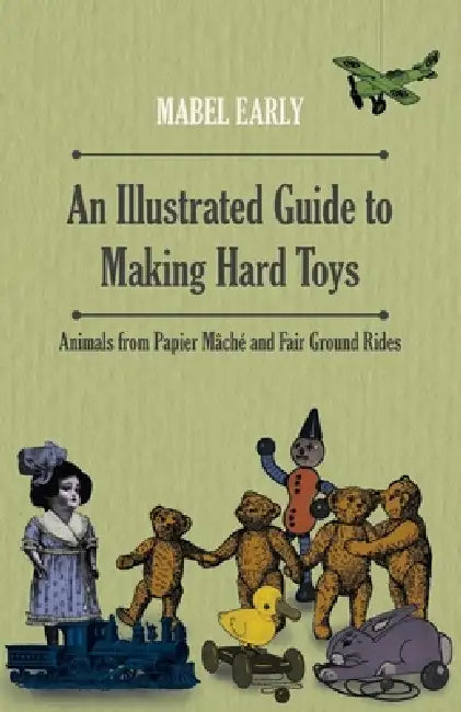 An Illustrated Guide to Making Hard Toys - Animals from Papier Mâché and Fair Ground Rides by Mabel Early