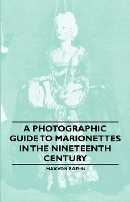 A Photographic Guide to Marionettes in the Nineteenth Century by Max Von Boehn