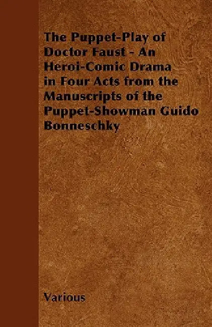The Puppet-Play of Doctor Faust - An Heroi-Comic Drama in Four Acts from the Manuscripts of the Puppet-Showman Guido Bonneschky by Various