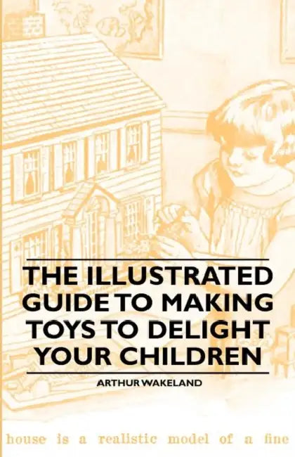 The Illustrated Guide to Making Toys to Delight Your Children by Arthur Wakeland