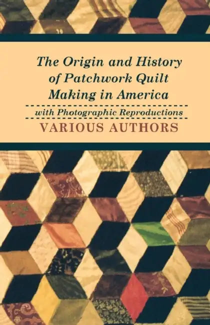 The Origin and History of Patchwork Quilt Making in America with Photographic Reproductions by Various Authors