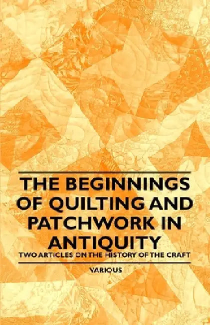 The Beginnings of Quilting and Patchwork in Antiquity - Two Articles on the History of the Craft by Various Authors