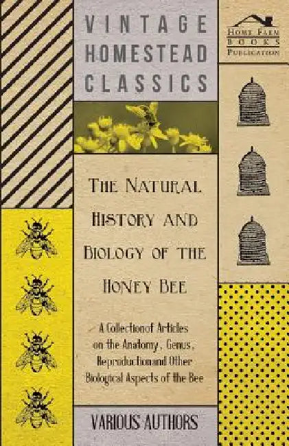 The Natural History and Biology of the Honey Bee - A Collection of Articles on the Anatomy, Genus, Reproduction and Other Biological Aspects of the Be by Various