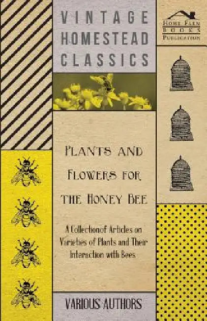 Plants and Flowers for the Honey Bee - A Collection of Articles on Varieties of Plants and Their Interaction with Bees by Various