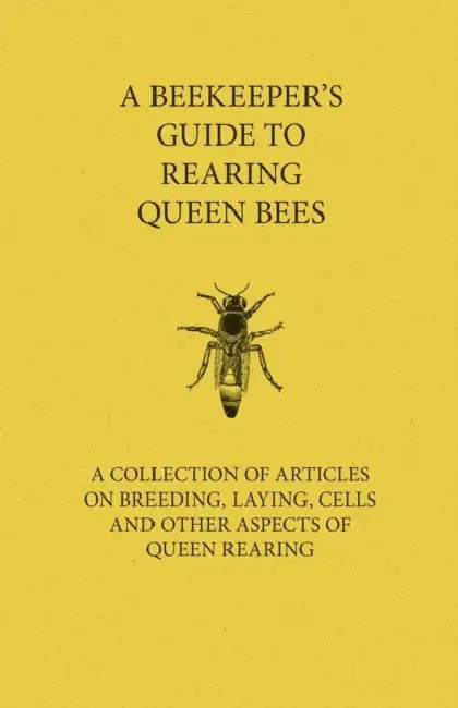 A Beekeeper's Guide to Rearing Queen Bees - A Collection of Articles on Breeding, Laying, Cells and Other Aspects of Queen Rearing by Various Authors
