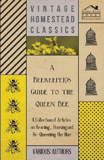 A Beekeeper's Guide to the Queen Bee - A Collection of Articles on Rearing, Housing and Re-Queening the Hive by Various