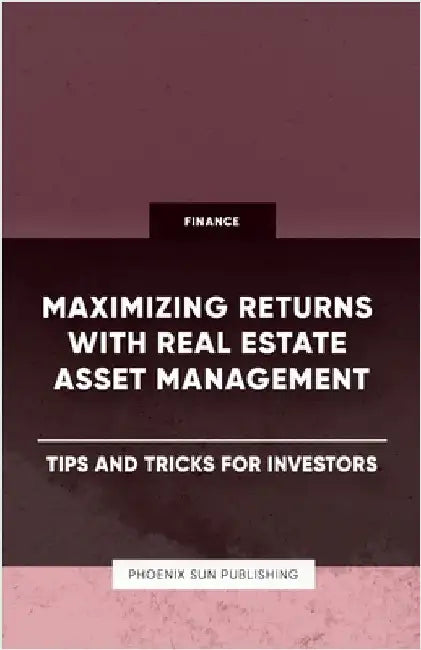 Maximizing Returns with Real Estate Asset Management - Tips and Tricks for Investors by Publishing, Ps