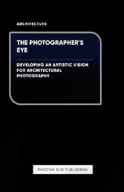The Photographer's Eye - Developing an Artistic Vision for Architectural Photography by Ps Publishing