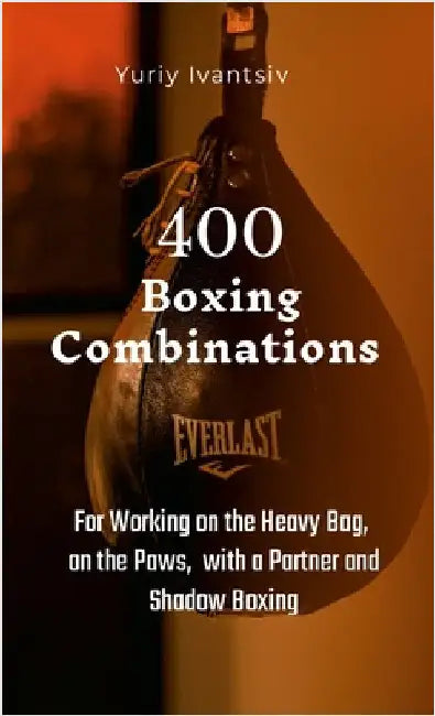 400 Boxing Combinations: For Working on the Heavy Bag, on the Paws, with a Partner and Shadow Boxing by Ivantsiv, Yuriy