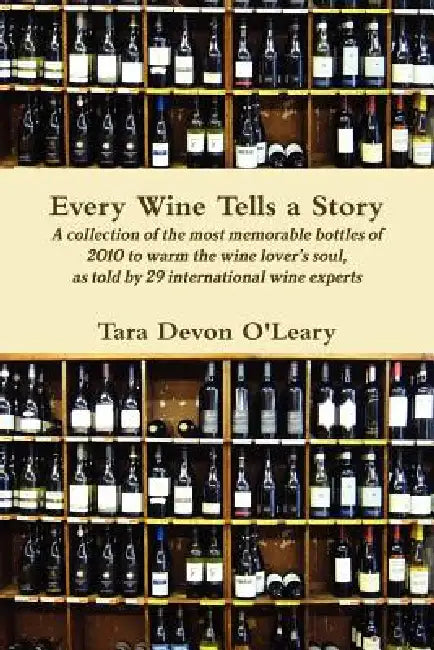Every Wine Tells a Story A collection of the most memorable bottles of 2010 to warm the wine lover's soul, as told by 29 international wine experts by Tara Devon O'Leary