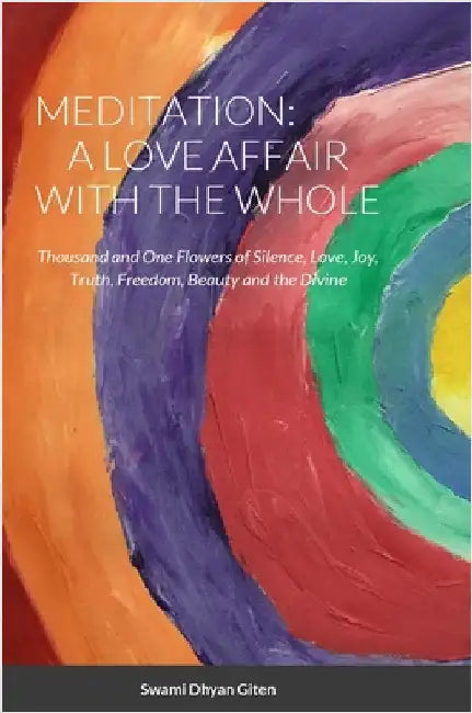 Meditation: A Love Affair with the Whole: Thousand and One Flowers of Silence, Love, Joy, Truth, Freedom, Beauty and the Divine by Giten, Swami Dhyan