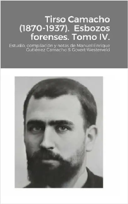 Tirso Camacho (1870-1937). Esbozos forenses. Tomo IV.: Estudio, compilación y notas de Manuel Enrique Gutiérrez Camacho & Govert Westerveld by Gutiérrez Camacho, Manuel Enrique