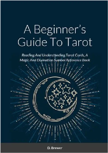 A Beginner's Guide To Tarot: Reading And Understanding Tarot Cards, A Magic And Divination Symbol Reference Book by Brewer, D.