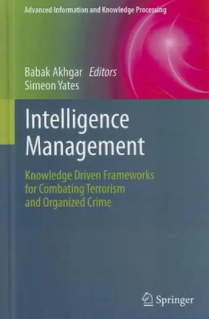 Intelligence Management: Knowledge Driven Frameworks for Combating Terrorism and Organized Crime by Babak Akhgar