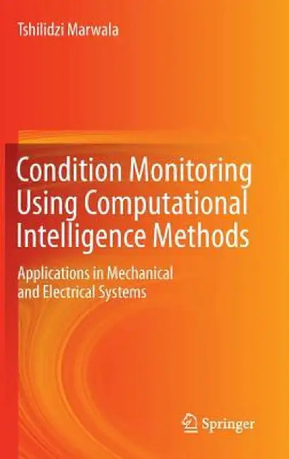 Condition Monitoring Using Computational Intelligence Methods: Applications in Mechanical and Electrical Systems by Tshilidzi Marwala