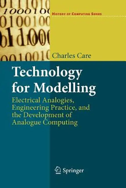 Technology for Modelling: Electrical Analogies, Engineering Practice, and the Development of Analogue Computing by Charles Care