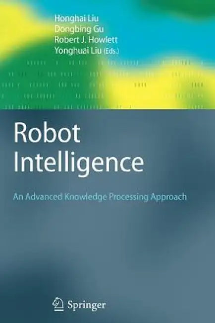 Robot Intelligence: An Advanced Knowledge Processing Approach by Honghai Liu