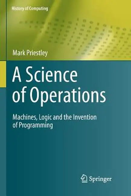 A Science of Operations: Machines, Logic and the Invention of Programming by Mark Priestley