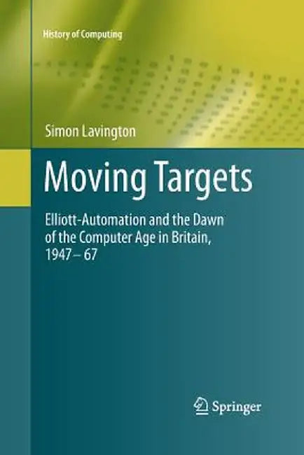 Moving Targets: Elliott-Automation and the Dawn of the Computer Age in Britain, 1947 - 67 by Simon Lavington