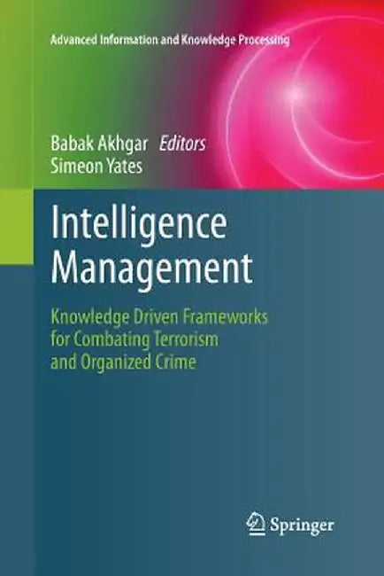 Intelligence Management: Knowledge Driven Frameworks for Combating Terrorism and Organized Crime by Babak Akhgar