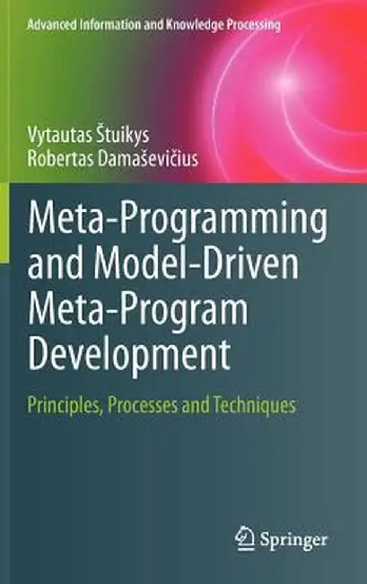 Meta-Programming and Model-Driven Meta-Program Development: Principles, Processes and Techniques by Vytautas Stuikys