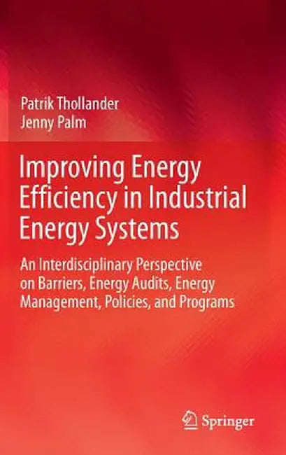 Improving Energy Efficiency in Industrial Energy Systems: An Interdisciplinary Perspective on Barriers, Energy Audits, Energy Management, Policies, an by Patrik Thollander