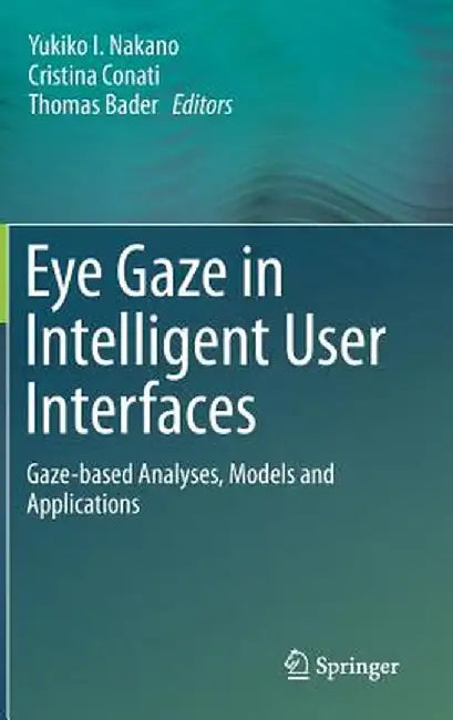 Eye Gaze in Intelligent User Interfaces: Gaze-Based Analyses, Models and Applications by Yukiko I. Nakano