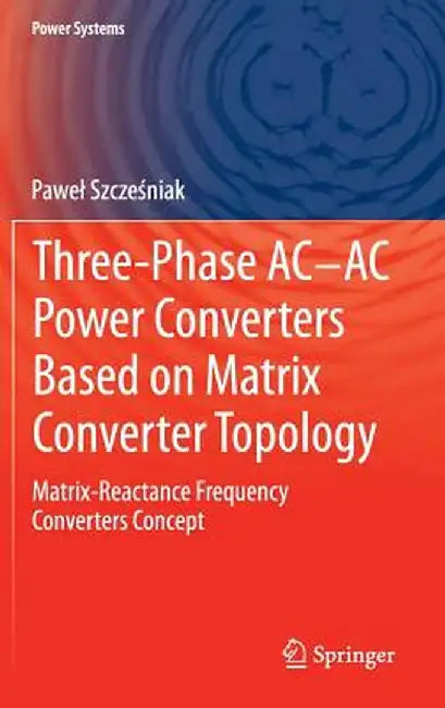 Three-Phase Ac-AC Power Converters Based on Matrix Converter Topology: Matrix-Reactance Frequency Converters Concept by Pawel Szcześniak