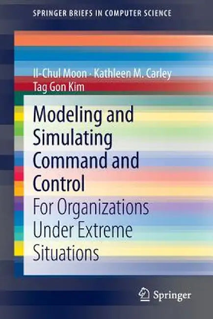 Modeling and Simulating Command and Control: For Organizations Under Extreme Situations by Il-Chul Moon