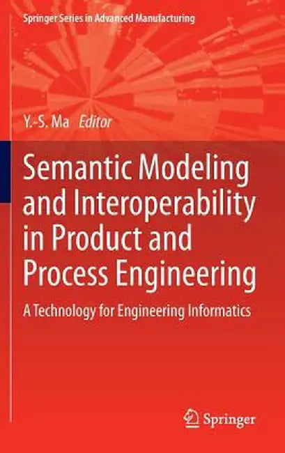 Semantic Modeling and Interoperability in Product and Process Engineering: A Technology for Engineering Informatics by Yongsheng Ma