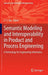 Semantic Modeling and Interoperability in Product and Process Engineering: A Technology for Engineering Informatics by Yongsheng Ma