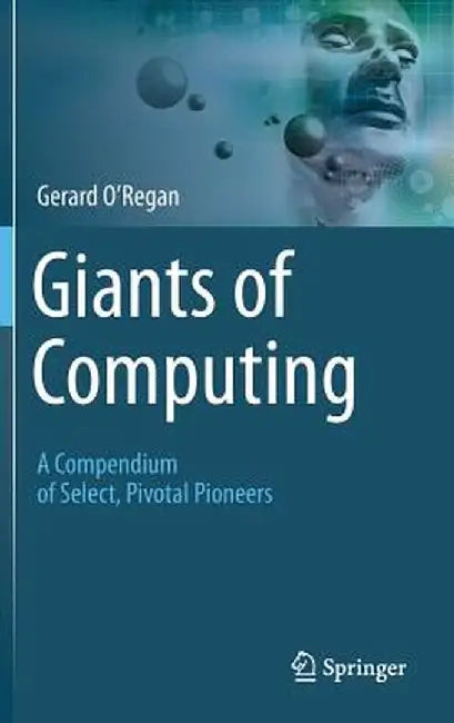 Giants of Computing: A Compendium of Select, Pivotal Pioneers by Gerard O'Regan