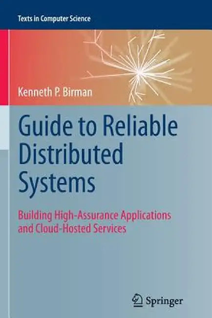 Guide to Reliable Distributed Systems: Building High-Assurance Applications and Cloud-Hosted Services by Kenneth P. Birman