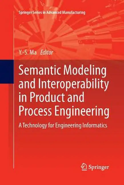 Semantic Modeling and Interoperability in Product and Process Engineering: A Technology for Engineering Informatics by Yongsheng Ma