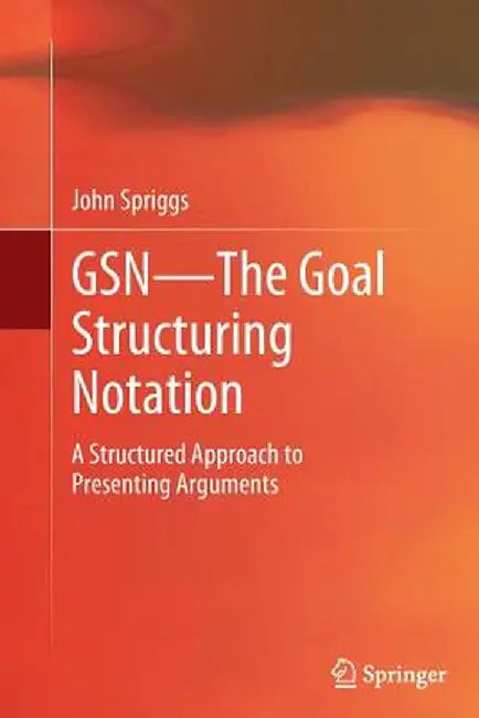 Gsn - The Goal Structuring Notation: A Structured Approach to Presenting Arguments by John Spriggs