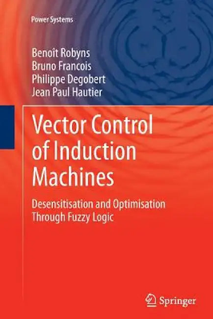 Vector Control of Induction Machines: Desensitisation and Optimisation Through Fuzzy Logic by Benoît Robyns