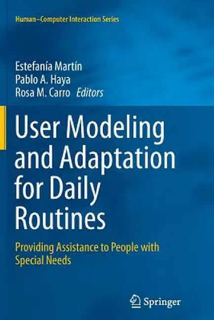 User Modeling and Adaptation for Daily Routines: Providing Assistance to People with Special Needs by Estefanía Martín