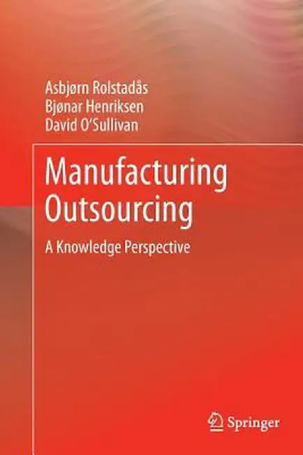 Manufacturing Outsourcing: A Knowledge Perspective by Asbjørn Rolstadås