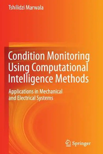 Condition Monitoring Using Computational Intelligence Methods: Applications in Mechanical and Electrical Systems by Tshilidzi Marwala