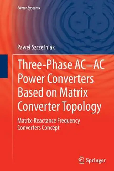 Three-Phase Ac-AC Power Converters Based on Matrix Converter Topology: Matrix-Reactance Frequency Converters Concept by Pawel Szcześniak