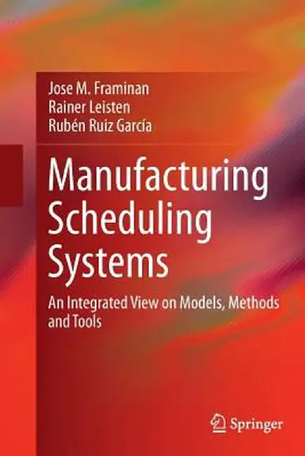 Manufacturing Scheduling Systems: An Integrated View on Models, Methods and Tools by Jose M. Framinan