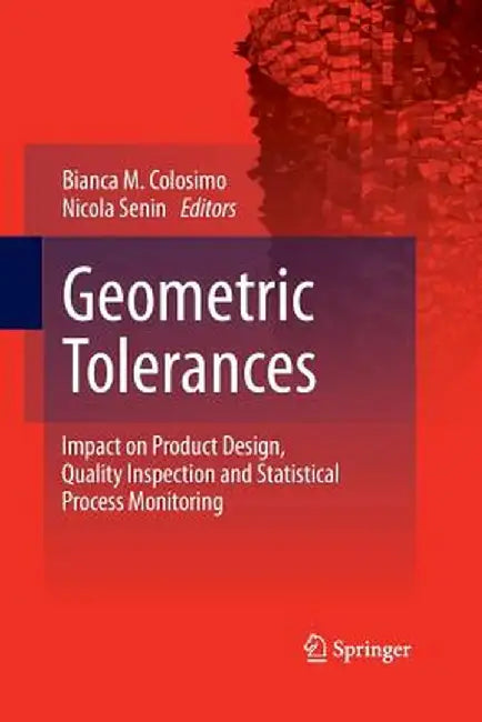 Geometric Tolerances: Impact on Product Design, Quality Inspection and Statistical Process Monitoring by Bianca M. Colosimo