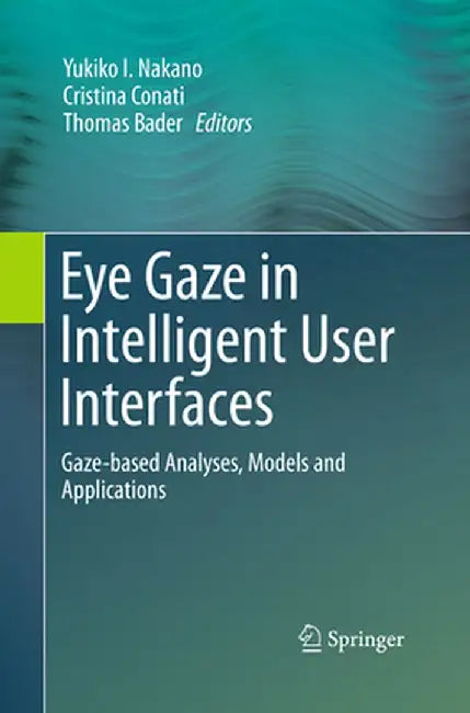 Eye Gaze in Intelligent User Interfaces: Gaze-Based Analyses, Models and Applications by Yukiko I. Nakano