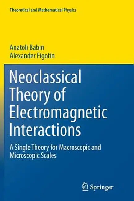 Neoclassical Theory of Electromagnetic Interactions: A Single Theory for Macroscopic and Microscopic Scales by Anatoli Babin